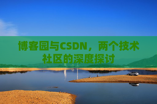 博客园与CSDN,两个技术社区的深度探讨 博客园与CSDN,两个技术社区的深度探讨